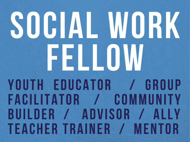 social work fellow - youth educator - group facilitator - community builder - advisor - ally - teacher trainer - mentor