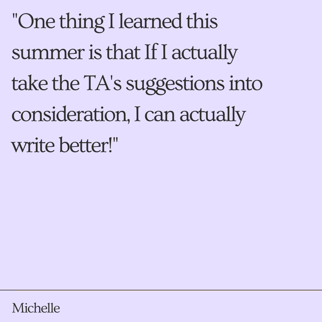 "One thing I learned this summer is that If I actually take the TAs suggestions into consideration, I can actually write better!"         - Michelle
