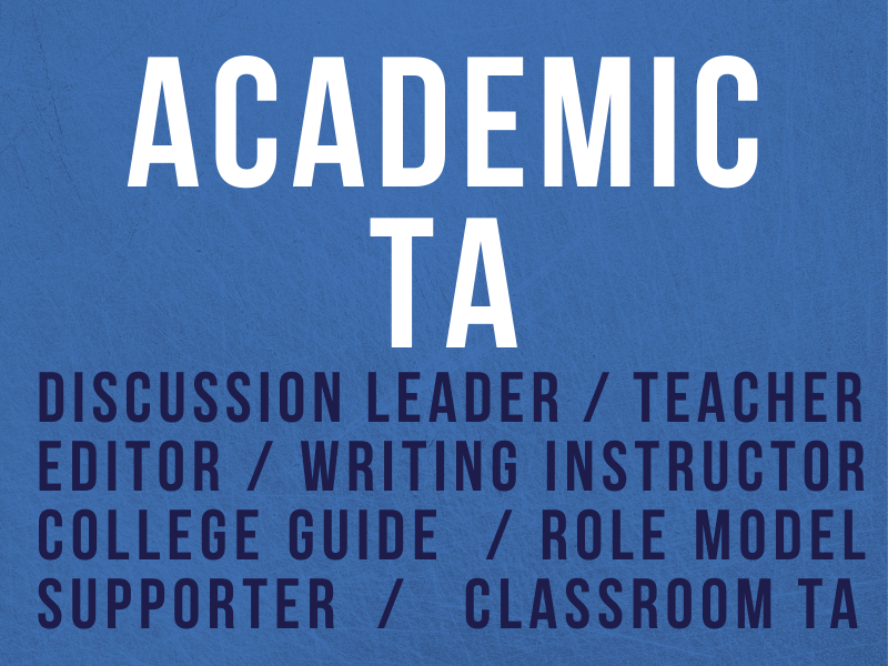 Academic TA - Discussion Leader - Teacher - Editor - Writing Instructor - College Guide - Role Model - Supporter - Classroom TA