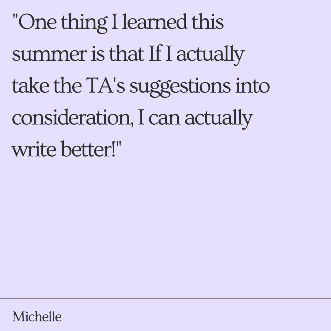 "One thing I learned this summer is that If I actually take the TAs suggestions into consideration, I can actually write better!" - Michelle